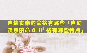 自幼丧亲的命格有哪些「自幼丧亲的命 🐳 格有哪些特点」
